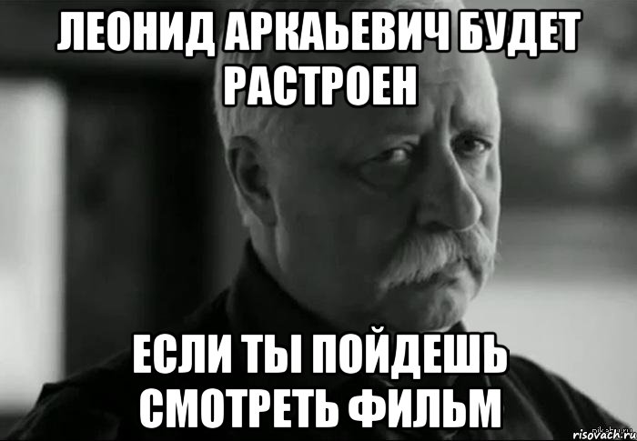 леонид аркаьевич будет растроен если ты пойдешь смотреть фильм, Мем Не расстраивай Леонида Аркадьевича