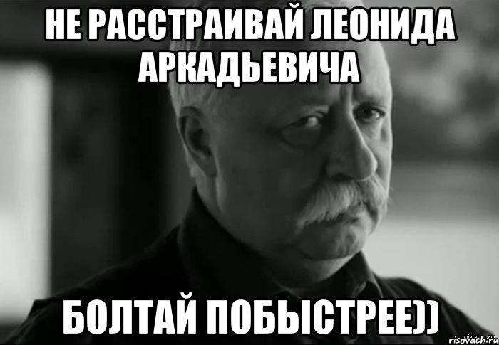 не расстраивай леонида аркадьевича болтай побыстрее))