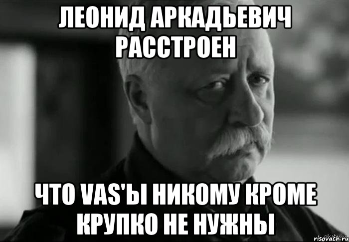ЛЕОНИД АРКАДЬЕВИЧ РАССТРОЕН ЧТО VAS'Ы НИКОМУ КРОМЕ КРУПКО НЕ НУЖНЫ, Мем Не расстраивай Леонида Аркадьевича