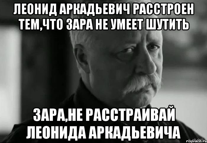 Леонид Аркадьевич расстроен тем,что Зара не умеет шутить Зара,не расстраивай Леонида Аркадьевича, Мем Не расстраивай Леонида Аркадьевича