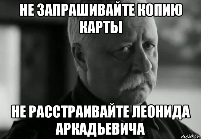 НЕ ЗАПРАШИВАЙТЕ КОПИЮ КАРТЫ НЕ РАССТРАИВАЙТЕ ЛЕОНИДА АРКАДЬЕВИЧА, Мем Не расстраивай Леонида Аркадьевича