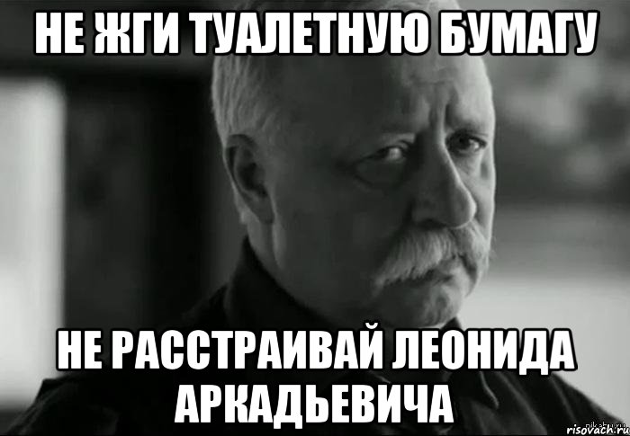 Не жги туалетную бумагу Не расстраивай Леонида Аркадьевича, Мем Не расстраивай Леонида Аркадьевича