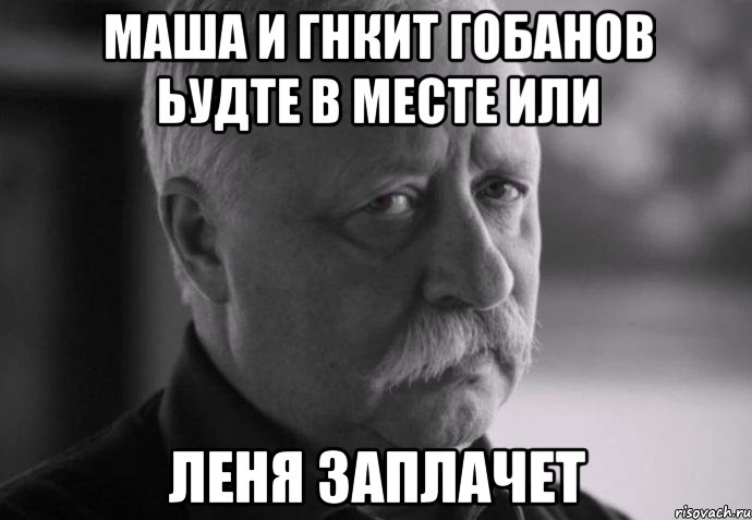 маша и гнкит гобанов ьудте в месте или леня заплачет, Мем Не расстраивай Леонида Аркадьевича