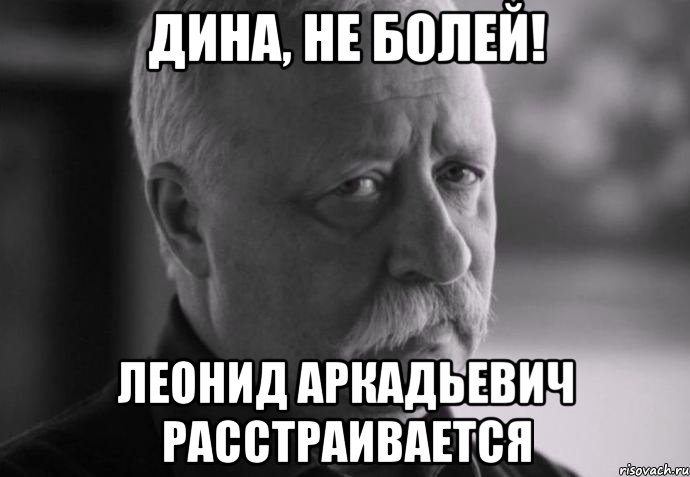 Дина, не болей! Леонид Аркадьевич расстраивается, Мем Не расстраивай Леонида Аркадьевича