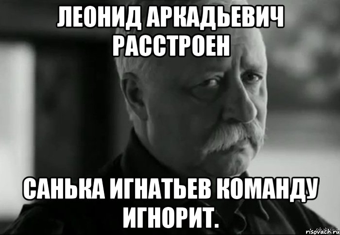 Леонид Аркадьевич расстроен Санька Игнатьев команду игнорит., Мем Не расстраивай Леонида Аркадьевича