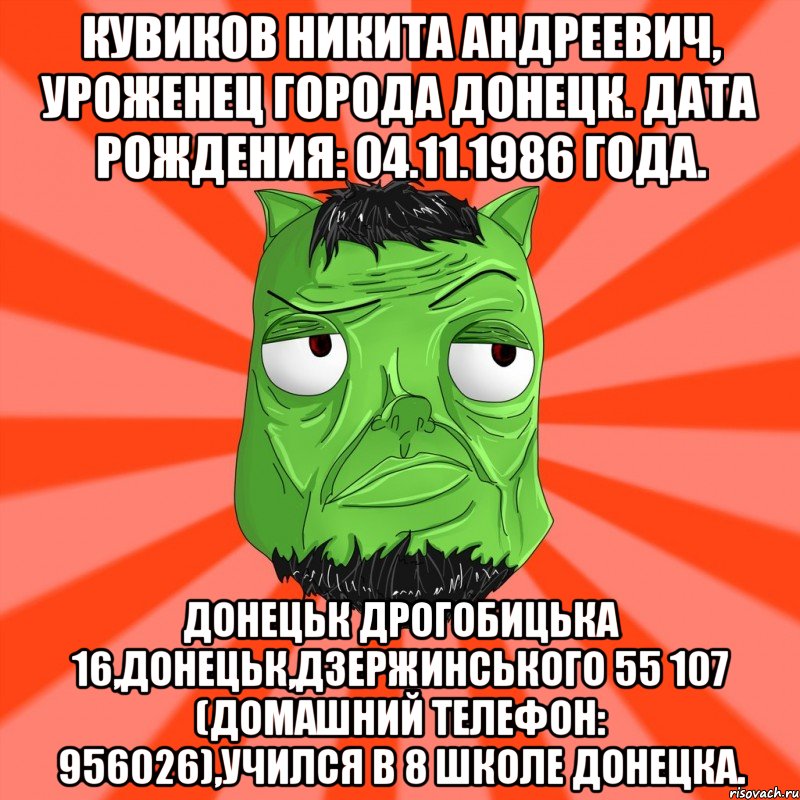 Кувиков Никита Андреевич, уроженец города Донецк. Дата рождения: 04.11.1986 года. ДОНЕЦЬК ДРОГОБИЦЬКА 16,ДОНЕЦЬК,ДЗЕРЖИНСЬКОГО 55 107 (домашний телефон: 956026),Учился в 8 школе Донецка.