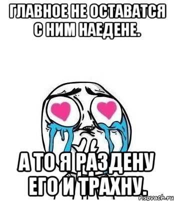 главное не оставатся с ним наедене. а то я раздену его и трахну., Мем Влюбленный