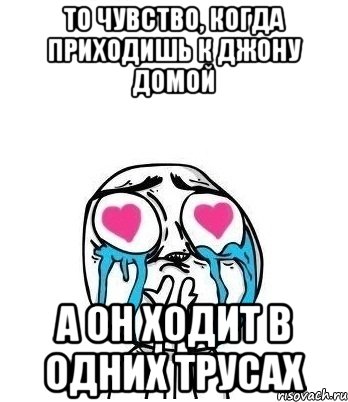 то чувство, когда приходишь к джону домой а он ходит в одних трусах, Мем Влюбленный