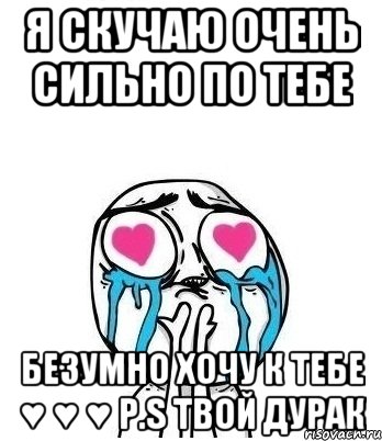 Я скучаю очень сильно по тебе безумно хочу к тебе ♥ ♥ ♥ P.S твой Дурак, Мем Влюбленный