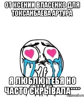 От Ксении Власенко для Токсанбаева Артура Я люблю тебя но часто скрывала****, Мем Влюбленный