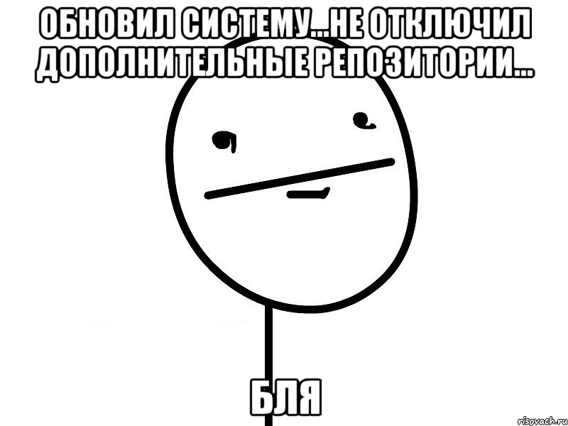 Обновил систему...Не отключил дополнительные репозитории... Бля, Мем Покерфэйс