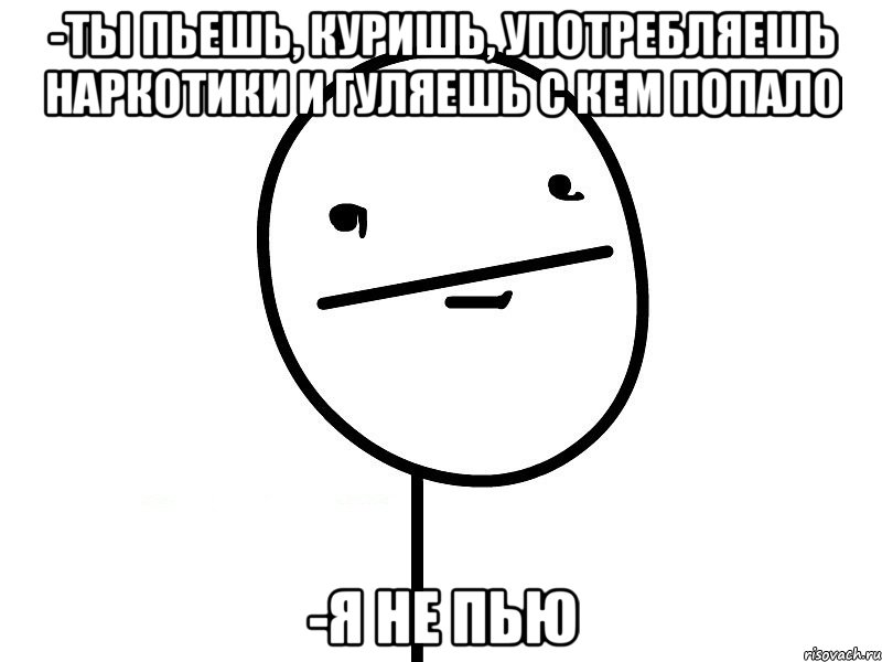 -Ты пьешь, куришь, употребляешь наркотики и гуляешь с кем попало -Я не пью, Мем Покерфэйс