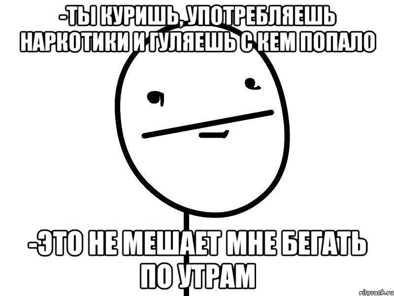 -Ты куришь, употребляешь наркотики и гуляешь с кем попало -Это не мешает мне бегать по утрам, Мем Покерфэйс