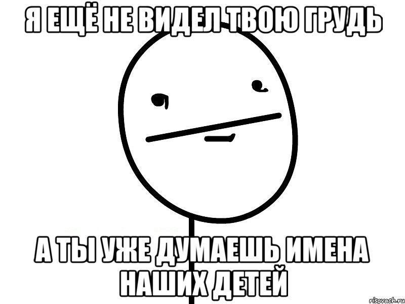 я ещё не видел твою грудь а ты уже думаешь имена наших детей, Мем Покерфэйс