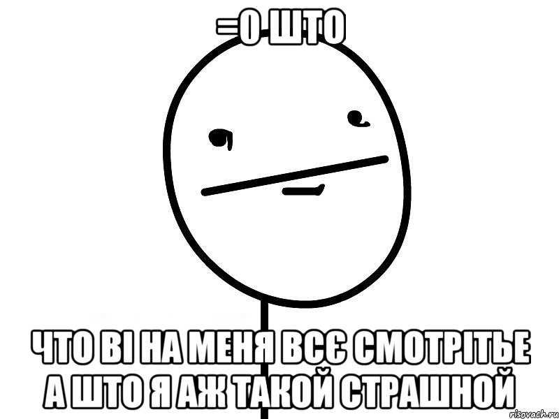 =0 што что ві на меня всє смотрітье а што я аж такой страшной, Мем Покерфэйс