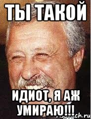 Ты такой идиот, я аж умираю!!!