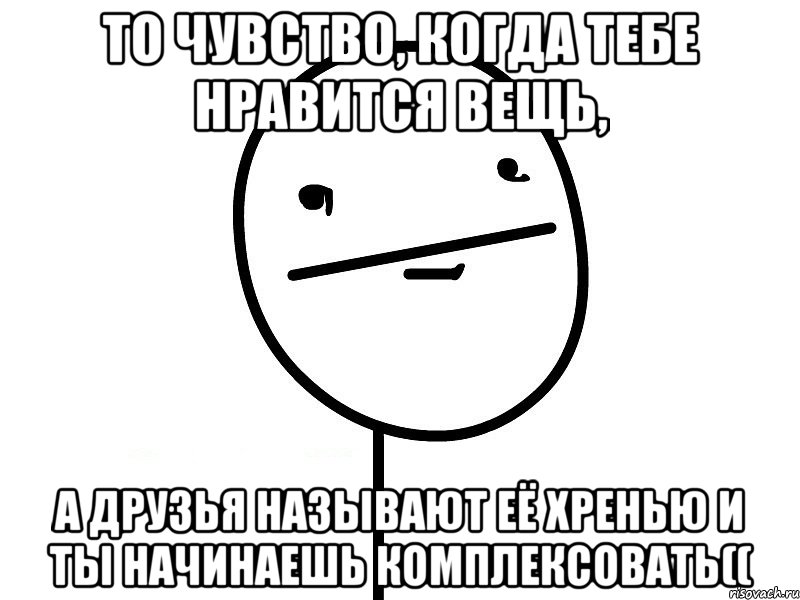 то чувство, когда тебе нравится вещь, А друзья называют её хренью и ты начинаешь комплексовать((, Мем Покерфэйс