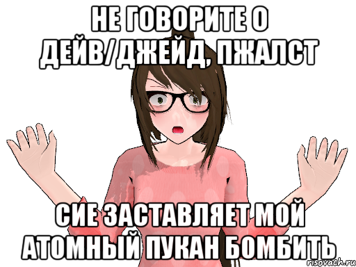 НЕ ГОВОРИТЕ О ДЕЙВ/ДЖЕЙД, ПЖАЛСТ СИЕ ЗАСТАВЛЯЕТ МОЙ АТОМНЫЙ ПУКАН БОМБИТЬ