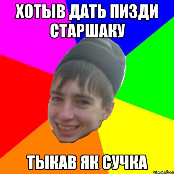 хотыв дать пизди старшаку тыкав як сучка