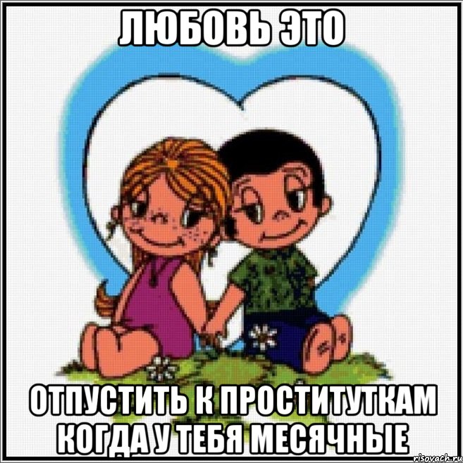 Любовь это отпустить к проституткам когда у тебя месячные, Мем Love is