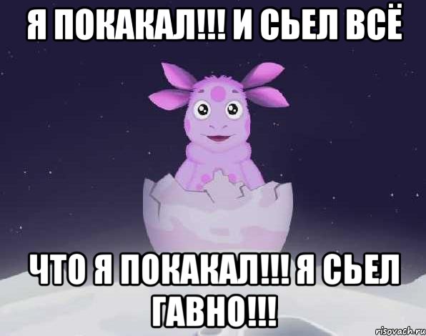 я покакал!!! и сьел всё что я покакал!!! я сьел гавно!!!