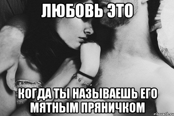 Любовь это Когда ты называешь его мятным пряничком