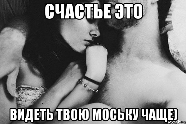 Счастье это видеть твою моську чаще)