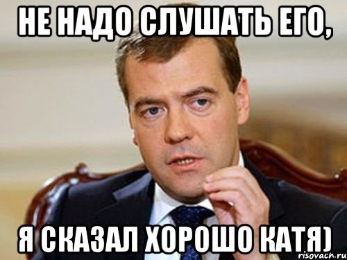 Не надо слушать его, я сказал хорошо Катя), Мем  Медведев нельзя так просто