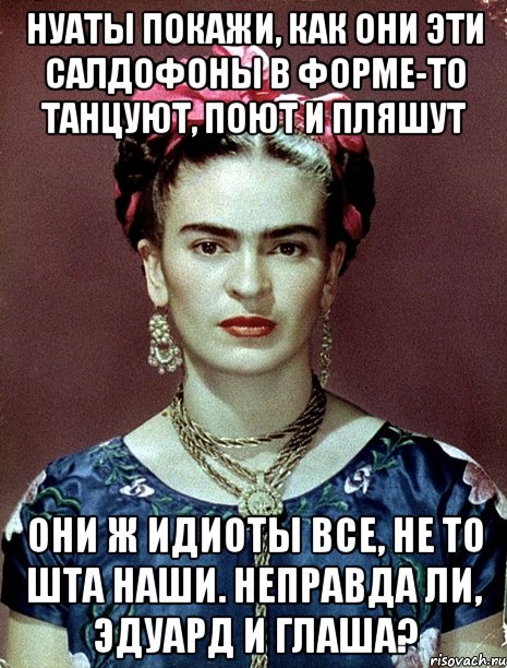 Нуаты покажи, как они эти салдофоны в форме-то танцуют, поют и пляшут Они ж идиоты все, не то шта наши. Неправда ли, Эдуард и Глаша?