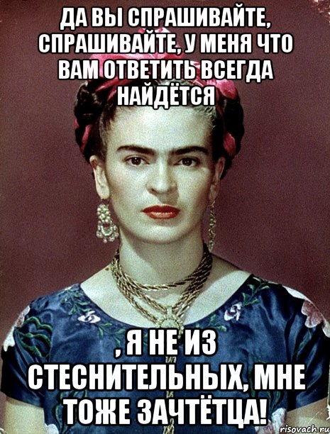 Да вы спрашивайте, спрашивайте, у меня что вам ответить всегда найдётся , я не из стеснительных, мне тоже зачтётца!