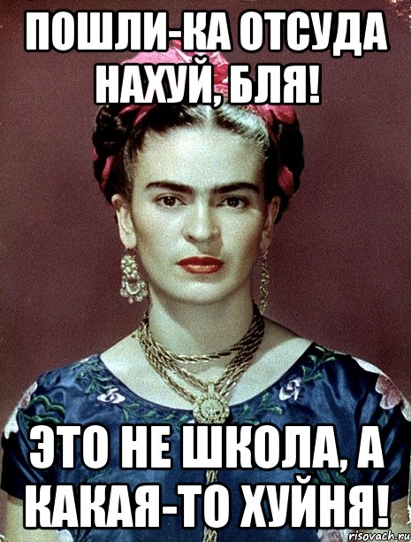 Пошли-ка отсуда нахуй, бля! Это не школа, а какая-то хуйня!