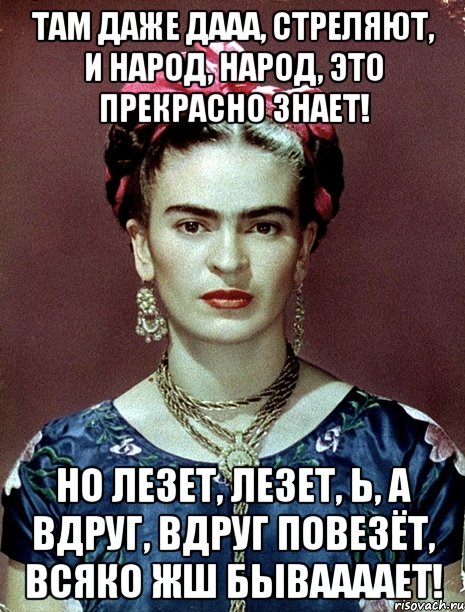 Там даже дааа, стреляют, и народ, народ, это прекрасно знает! Но лезет, лезет, Ь, а вдруг, вдруг повезёт, всяко жш бываааает!