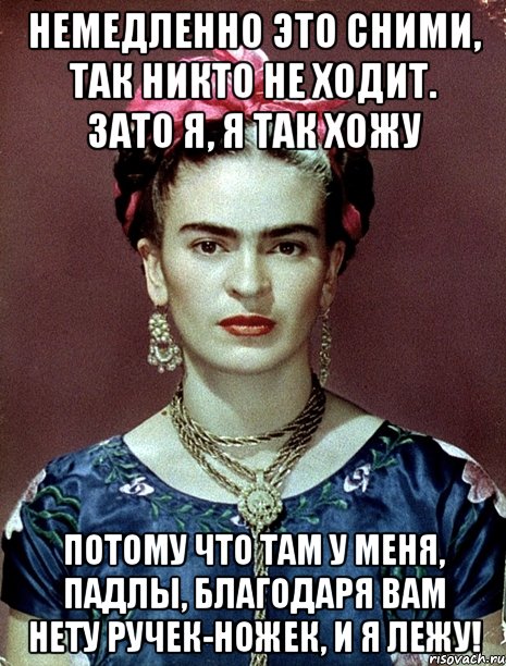 Немедленно это сними, так никто не ходит. Зато я, я так хожу Потому что там у меня, падлы, благодаря вам нету ручек-ножек, и я лежу!