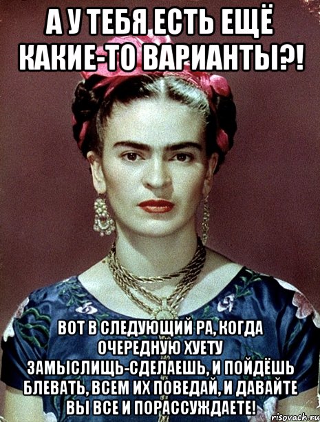 А у тебя есть ещё какие-то варианты?! Вот в следующий ра, когда очередную хуету замыслищь-сделаешь, и пойдёшь блевать, всем их поведай, и давайте вы все и порассуждаете!
