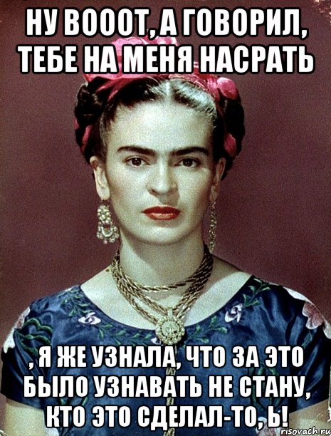 Ну вооот, а говорил, тебе на меня насрать , я же узнала, что за это было узнавать не стану, кто это сделал-то, Ь!