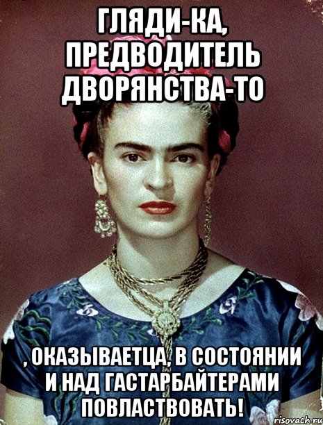 Гляди-ка, предводитель дворянства-то , оказываетца, в состоянии и над гастарбайтерами повластвовать!