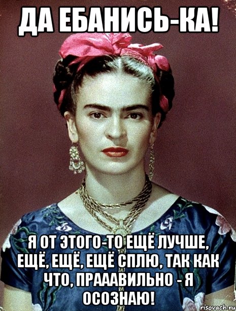 Да ебанись-ка! Я от этого-то ещё лучше, ещё, ещё, ещё сплю, так как что, прааавильно - я осознаю!
