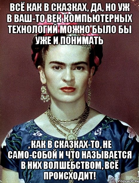 Всё как в сказках, да, но уж в ваш-то век компьютерных технологий можно было бы уже и понимать , как в сказках-то, не само-собой и что называется в них волшебством, всё происходит!