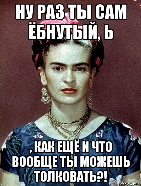 Ну раз ты сам ёбнутый, Ь , как ещё и что вообще ты можешь толковать?!