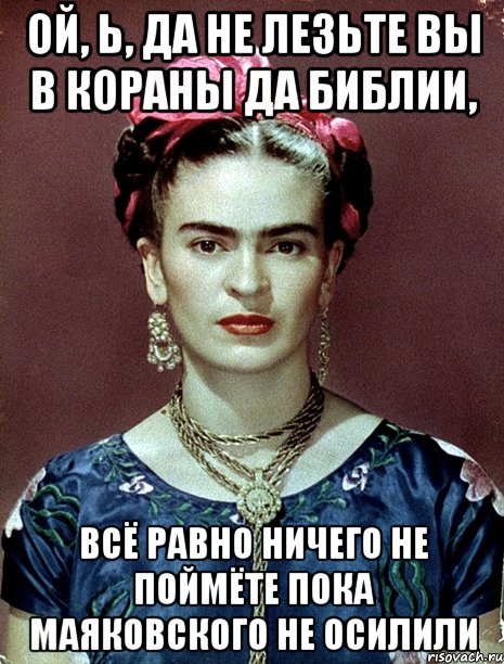 Ой, Ь, да не лезьте вы в Кораны да Библии, всё равно ничего не поймёте пока Маяковского не осилили