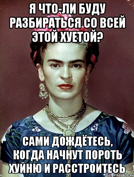 Я что-ли буду разбираться со всей этой хуетой? Сами дождётесь, когда начнут пороть хуйню и расстроитесь