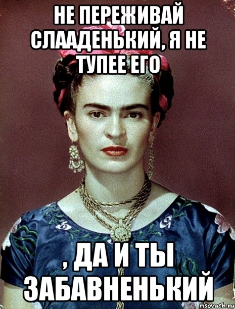 Не переживай слааденький, я не тупее его , да и ты забавненький