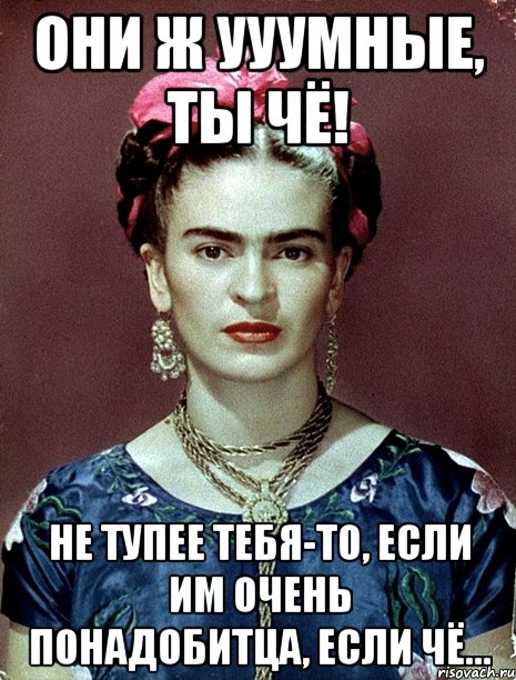 Они ж ууумные, ты чё! Не тупее тебя-то, если им очень понадобитца, если чё...
