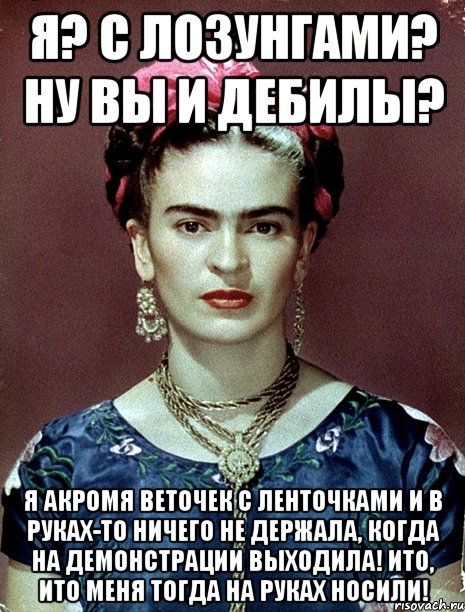 Я? С лозунгами? Ну вы и дебилы? Я акромя веточек с ленточками и в руках-то ничего не держала, когда на демонстрации выходила! Ито, ито меня тогда на руках носили!