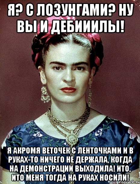 Я? С лозунгами? Ну вы и дебииилы! Я акромя веточек с ленточками и в руках-то ничего не держала, когда на демонстрации выходила! Ито, ито меня тогда на руках носили!