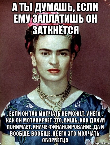 А ты думашь, если ему заплатишь он заткнётся , если он так молчать не может, у него , как он мотивирует это, вишь, как дохуя понимает, иначе финансирование, да и вообще, вообще, не его это молчать, оборвётца