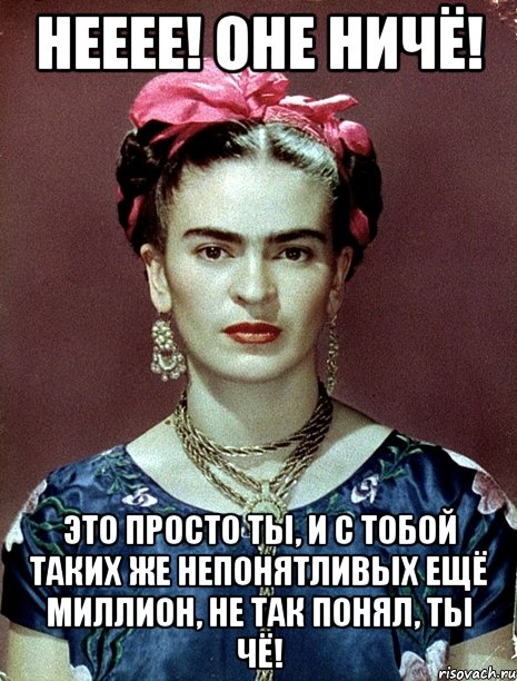 Нееее! Оне ничё! Это просто ты, и с тобой таких же непонятливых ещё миллион, не так понял, ты чё!