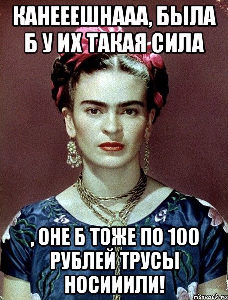 Канееешнааа, была б у их такая сила , оне б тоже по 100 рублей трусы носииили!
