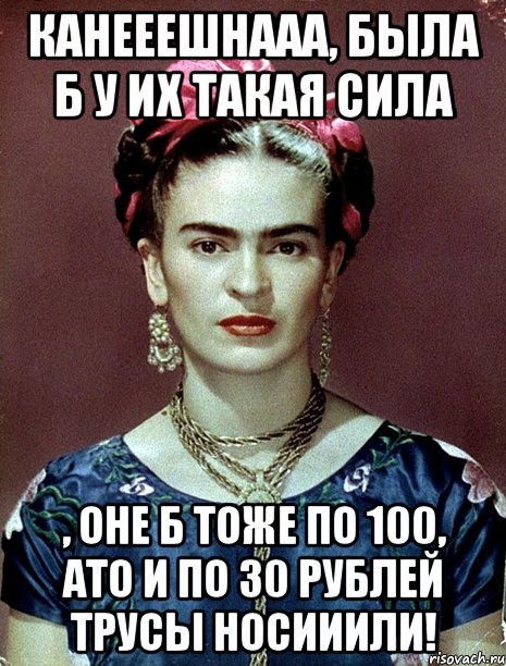 Канееешнааа, была б у их такая сила , оне б тоже по 100, ато и по 30 рублей трусы носииили!