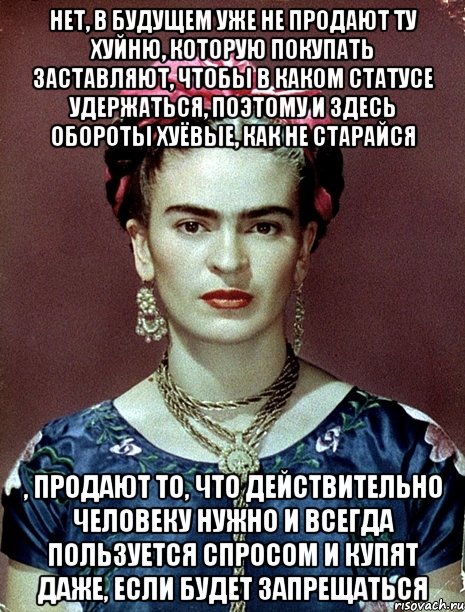 Нет, в будущем уже не продают ту хуйню, которую покупать заставляют, чтобы в каком статусе удержаться, поэтому и здесь обороты хуёвые, как не старайся , продают то, что действительно человеку нужно и всегда пользуется спросом и купят даже, если будет запрещаться